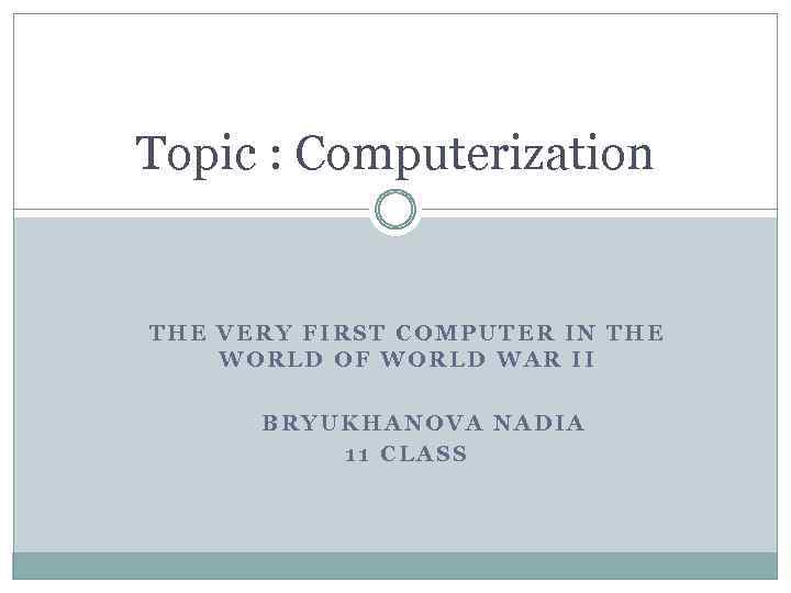 Topic : Computerization THE VERY FIRST COMPUTER IN THE WORLD OF WORLD WAR II