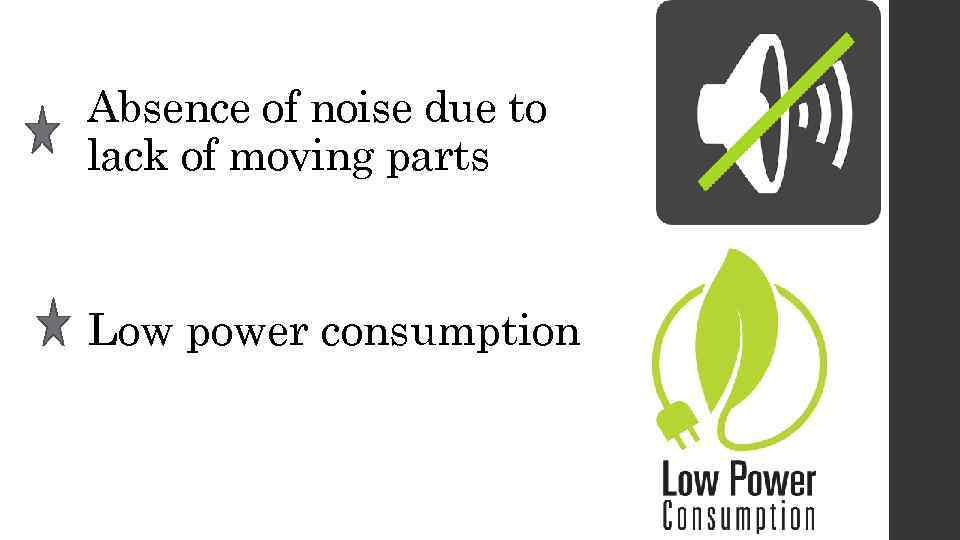 Absence of noise due to lack of moving parts Low power consumption 