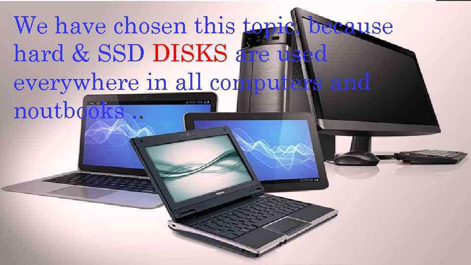 We have chosen this topic, because hard & SSD DISKS are used everywhere in