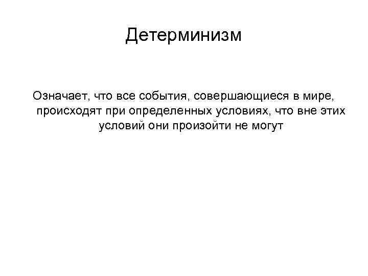 Детерминизм Означает, что все события, совершающиеся в мире, происходят при определенных условиях, что вне