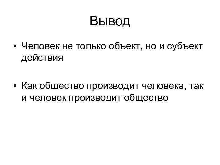 Вывод • Человек не только объект, но и субъект действия • Как общество производит