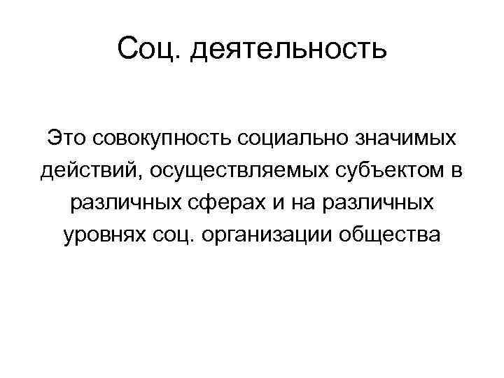 Соц. деятельность Это совокупность социально значимых действий, осуществляемых субъектом в различных сферах и на