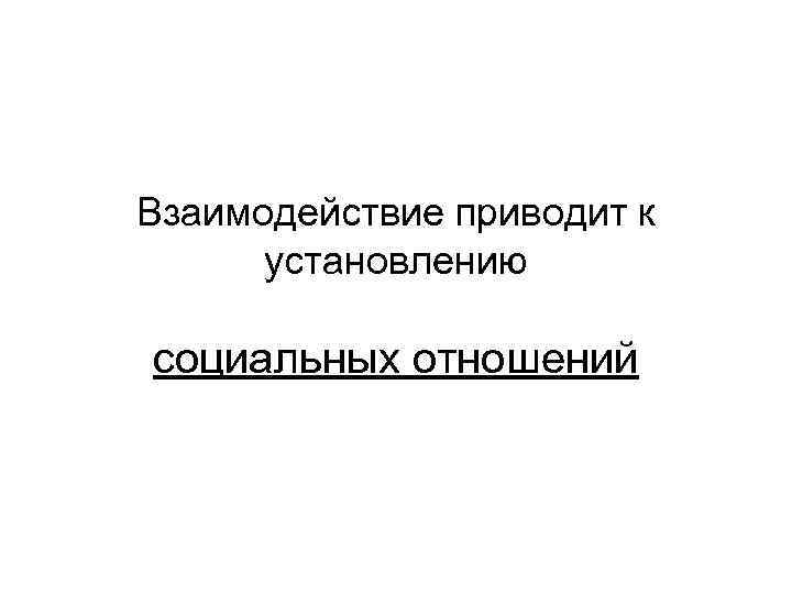 Взаимодействие приводит к установлению социальных отношений 