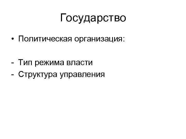 Государство • Политическая организация: - Тип режима власти - Структура управления 