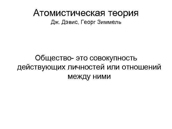 Атомистическая теория Дж. Дэвис, Георг Зиммель Общество- это совокупность действующих личностей или отношений между