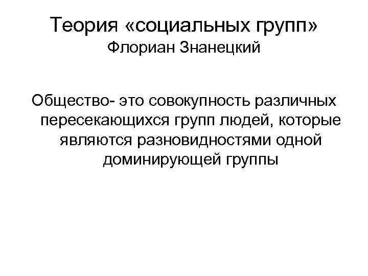 Теория «социальных групп» Флориан Знанецкий Общество- это совокупность различных пересекающихся групп людей, которые являются