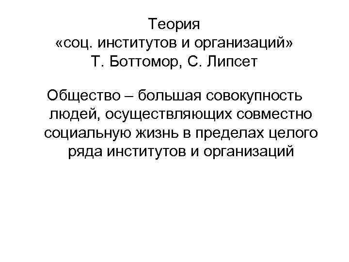 Теория «соц. институтов и организаций» Т. Боттомор, С. Липсет Общество – большая совокупность людей,