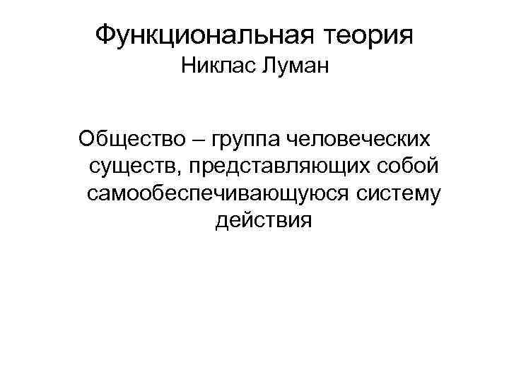 Функциональная теория Никлас Луман Общество – группа человеческих существ, представляющих собой самообеспечивающуюся систему действия