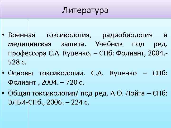 Литература • Военная токсикология, радиобиология и медицинская защита. Учебник под ред. профессора С. А.
