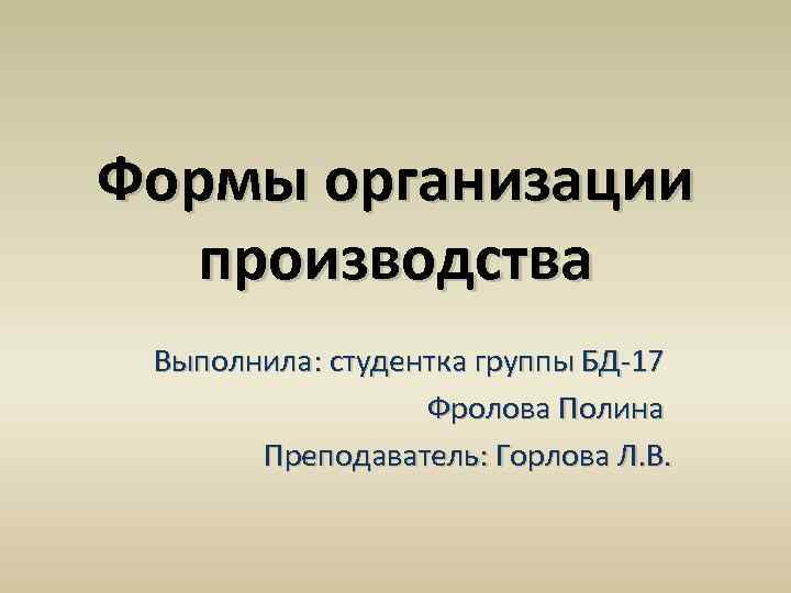 Формы организации производства Выполнила: студентка группы БД-17 Фролова Полина Преподаватель: Горлова Л. В. 