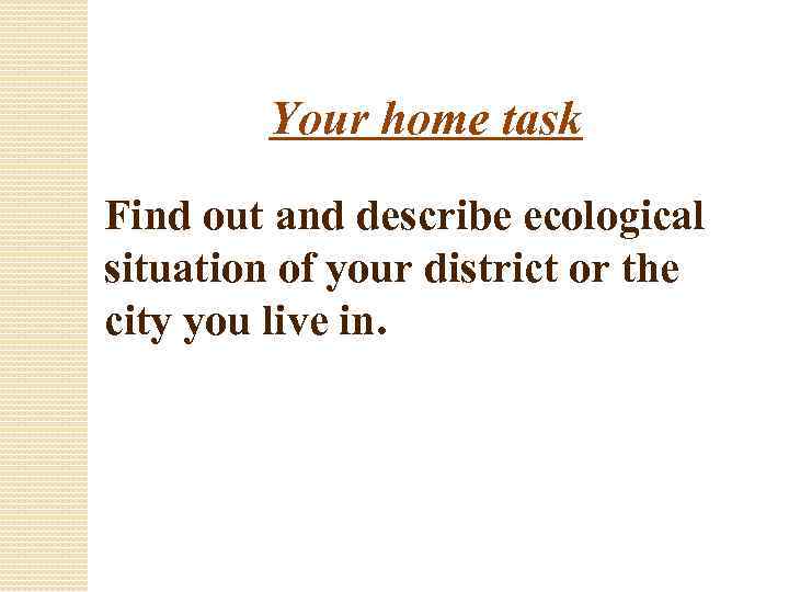 Your home task Find out and describe ecological situation of your district or the