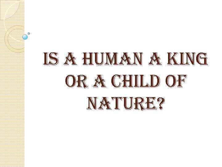 IS A HUMAN A KING OR A CHILD OF NATURE? 