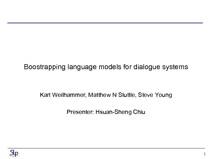 Boostrapping language models for dialogue systems Karl Weilhammer, Matthew N Stuttle, Steve Young Presenter: