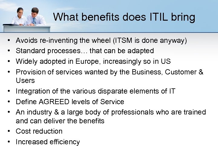 What benefits does ITIL bring • • • Avoids re-inventing the wheel (ITSM is