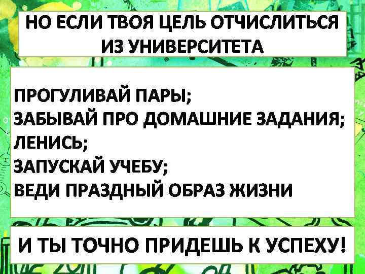 НО ЕСЛИ ТВОЯ ЦЕЛЬ ОТЧИСЛИТЬСЯ ИЗ УНИВЕРСИТЕТА ПРОГУЛИВАЙ ПАРЫ; ЗАБЫВАЙ ПРО ДОМАШНИЕ ЗАДАНИЯ; ЛЕНИСЬ;