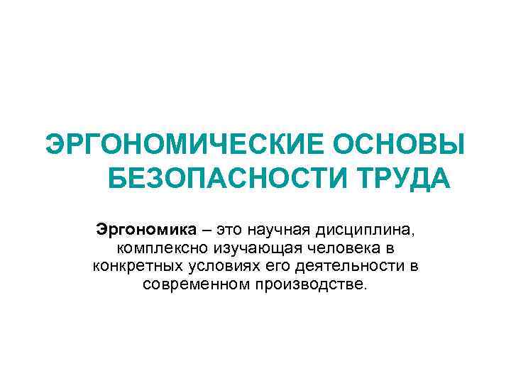 ЭРГОНОМИЧЕСКИЕ ОСНОВЫ БЕЗОПАСНОСТИ ТРУДА Эргономика – это научная дисциплина, комплексно изучающая человека в конкретных