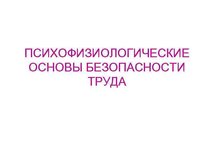 ПСИХОФИЗИОЛОГИЧЕСКИЕ ОСНОВЫ БЕЗОПАСНОСТИ ТРУДА 