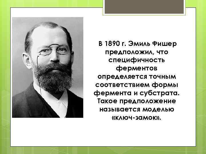 В 1890 г. Эмиль Фишер предположил, что специфичность ферментов определяется точным соответствием формы фермента