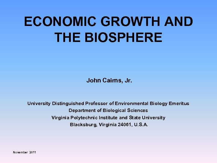 ECONOMIC GROWTH AND THE BIOSPHERE John Cairns, Jr. University Distinguished Professor of Environmental Biology