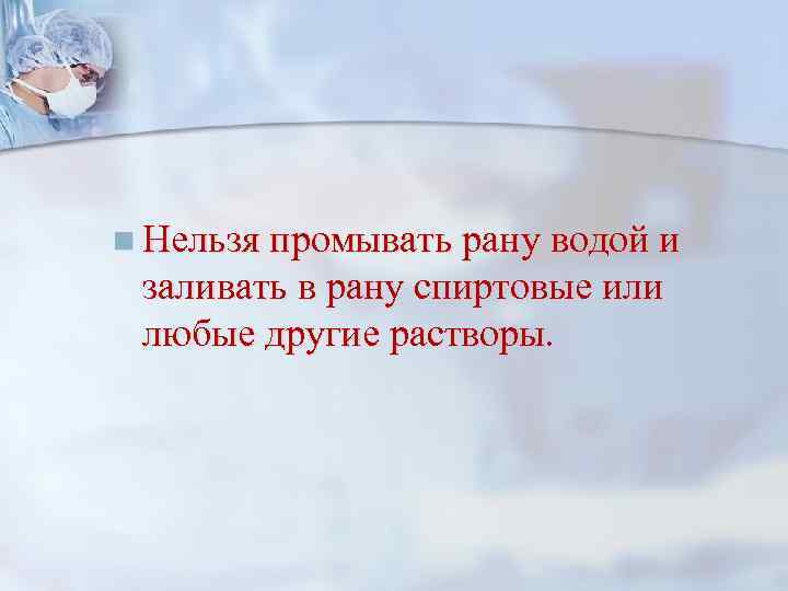 n Нельзя промывать рану водой и заливать в рану спиртовые или любые другие растворы.