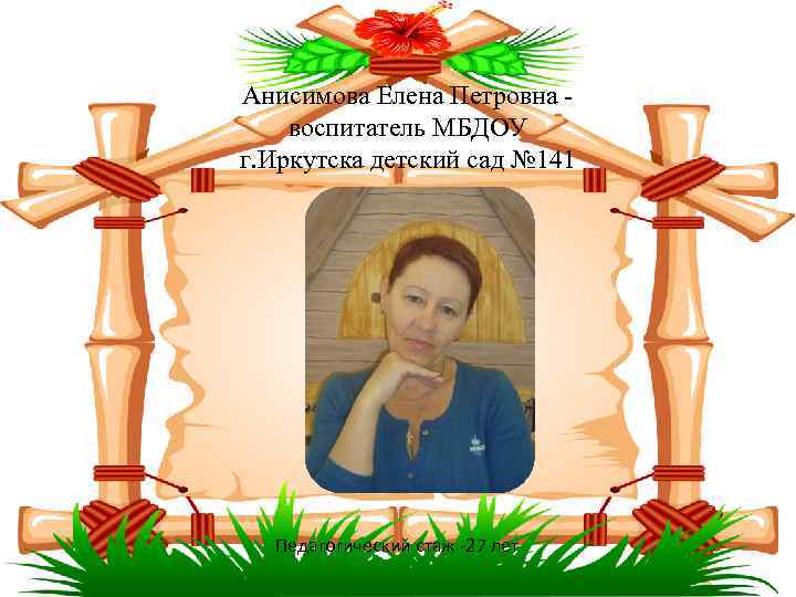 Анисимова Елена Петровна - воспитатель МБДОУ г. Иркутска детский сад № 141 Педагогический стаж