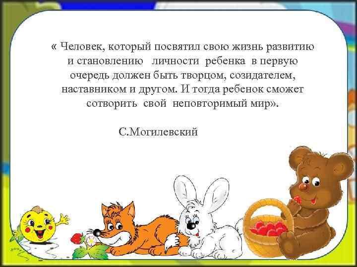  « Человек, который посвятил свою жизнь развитию и становлению личности ребенка в первую