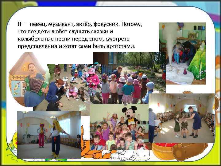Я – певец, музыкант, актёр, фокусник. Потому, что все дети любят слушать сказки и