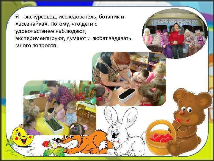 Я – экскурсовод, исследователь, ботаник и «всезнайка» . Потому, что дети с удовольствием наблюдают,