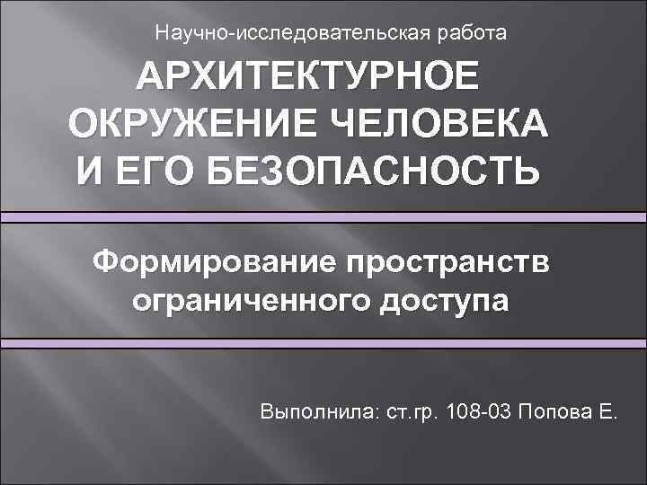 Научно-исследовательская работа АРХИТЕКТУРНОЕ ОКРУЖЕНИЕ ЧЕЛОВЕКА И ЕГО БЕЗОПАСНОСТЬ Формирование пространств ограниченного доступа Выполнила: ст.