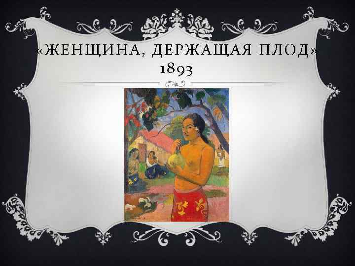  «ЖЕНЩИНА , ДЕРЖАЩАЯ ПЛОД» 1893 