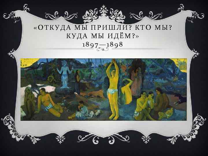  «ОТКУДА МЫ ПРИШЛИ? КТО МЫ? КУДА МЫ ИДЁМ? » 1897— 1898 