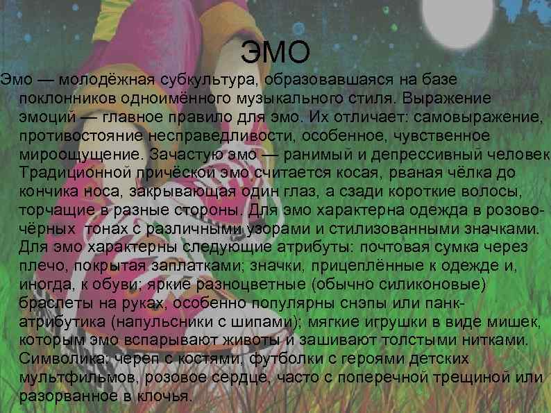 ЭМО Эмо — молодёжная субкультура, образовавшаяся на базе поклонников одноимённого музыкального стиля. Выражение эмоций