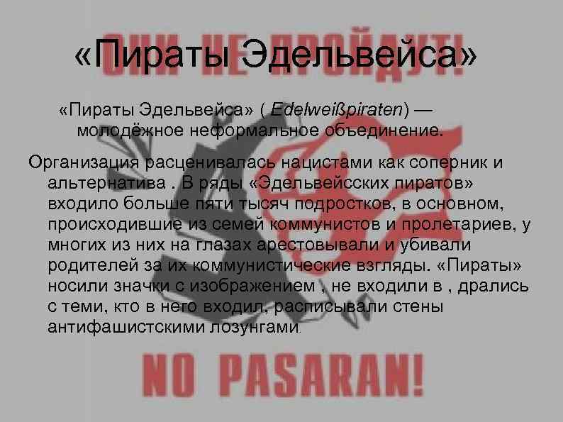  «Пираты Эдельвейса» ( Edelweißpiraten) — молодёжное неформальное объединение. Организация расценивалась нацистами как соперник