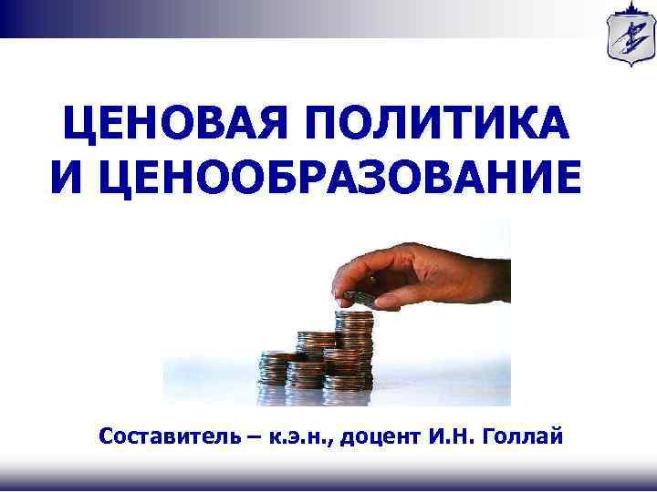 ЦЕНОВАЯ ПОЛИТИКА И ЦЕНООБРАЗОВАНИЕ Составитель – к. э. н. , доцент И. Н. Голлай