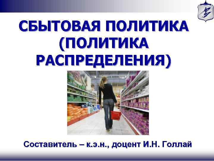 СБЫТОВАЯ ПОЛИТИКА (ПОЛИТИКА РАСПРЕДЕЛЕНИЯ) Составитель – к. э. н. , доцент И. Н. Голлай