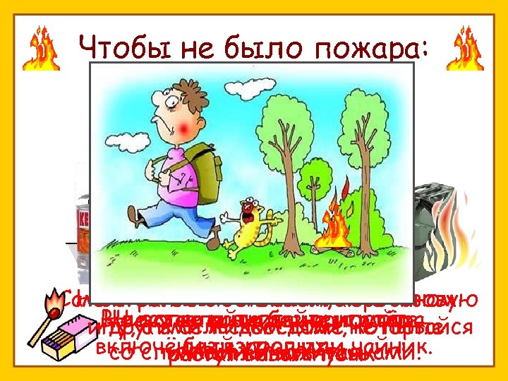 Чтобы не было пожара: Самостоятельно не зажигайте газовую Не играйте с бензином, керосином Не