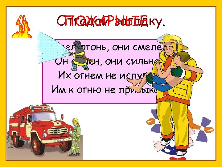 Отгадай загадку. ПОЖАРНЫЕ Смел огонь, они смелее, Он силен, они сильнее, Их огнем не