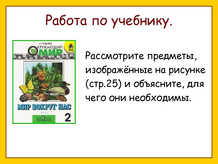 Работа по учебнику. Рассмотрите предметы, изображённые на рисунке (стр. 25) и объясните, для чего