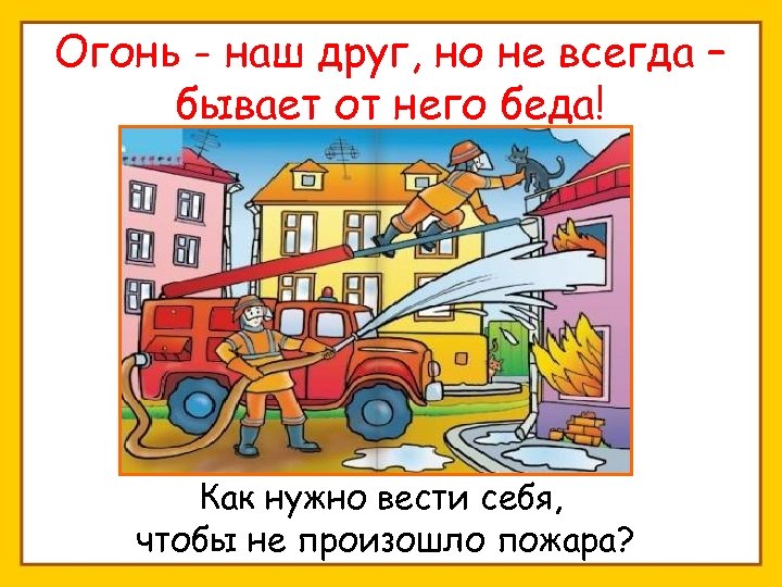 Огонь - наш друг, но не всегда – бывает от него беда! Как нужно