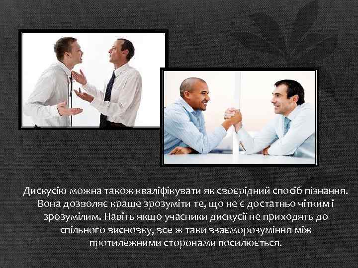 Дискусію можна також кваліфікувати як своєрідний спосіб пізнання. Вона дозволяє краще зрозуміти те, що