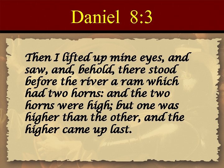 Daniel 8: 3 Then I lifted up mine eyes, and saw, and, behold, there