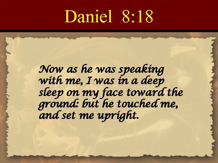 Daniel 8: 18 Now as he was speaking with me, I was in a
