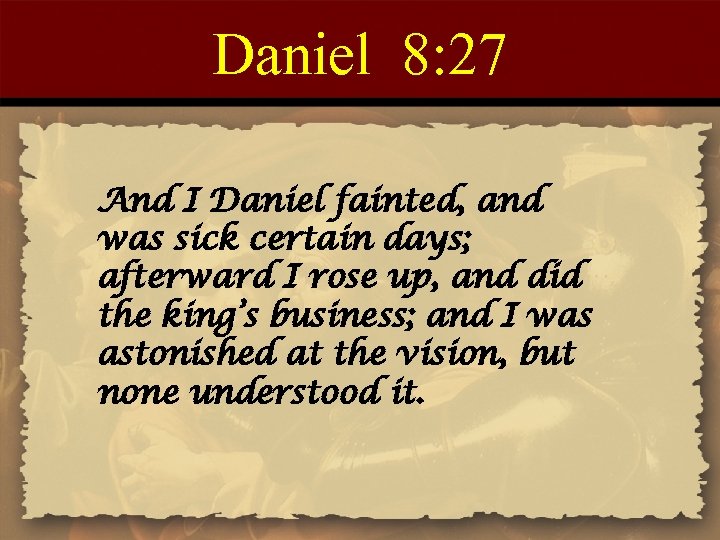 Daniel 8: 27 And I Daniel fainted, and was sick certain days; afterward I