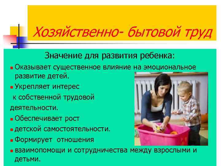 Хозяйственно- бытовой труд Значение для развития ребенка: Оказывает существенное влияние на эмоциональное развитие детей.