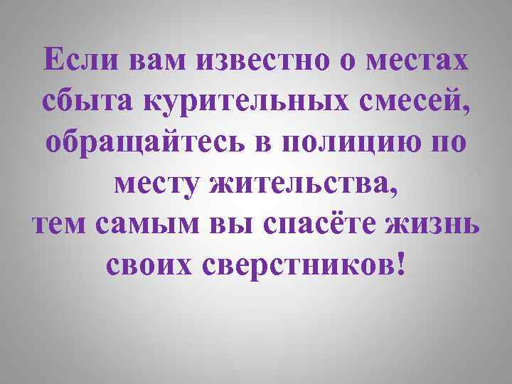 Если вам известно о местах сбыта курительных смесей, обращайтесь в полицию по месту жительства,