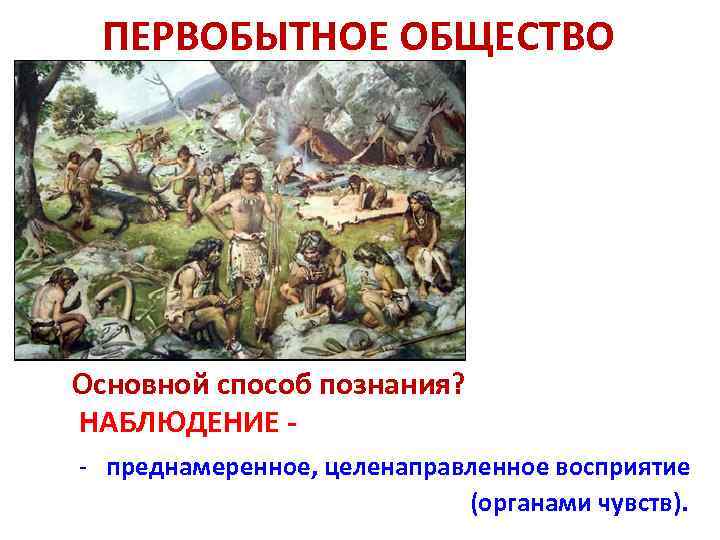 ПЕРВОБЫТНОЕ ОБЩЕСТВО Основной способ познания? НАБЛЮДЕНИЕ - преднамеренное, целенаправленное восприятие (органами чувств). 