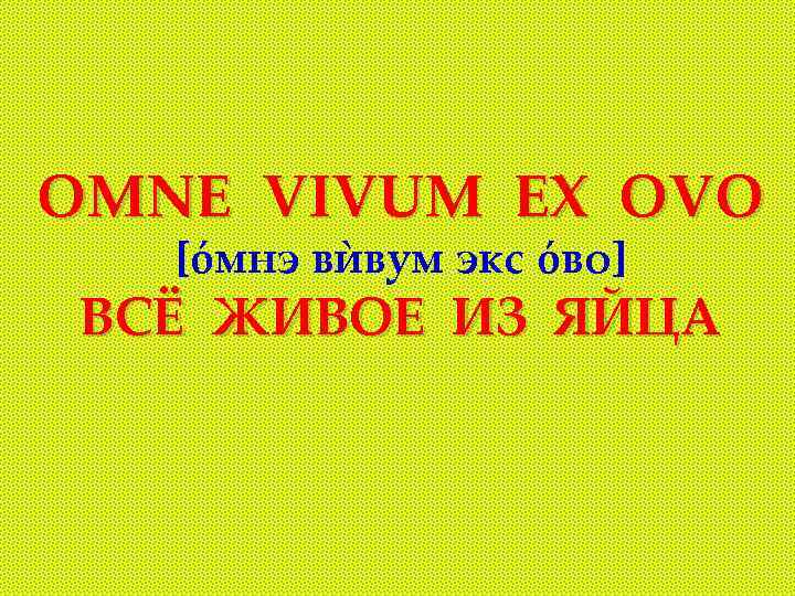 OMNE VIVUM EX OVO [óмнэ вѝвум экс óво] ВСЁ ЖИВОЕ ИЗ ЯЙЦА 