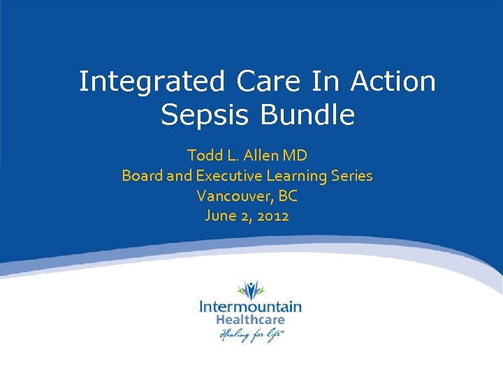 Integrated Care In Action Sepsis Bundle Todd L. Allen MD Board and Executive Learning