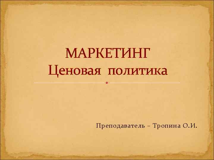 МАРКЕТИНГ Ценовая политика Преподаватель – Тропина О. И. 