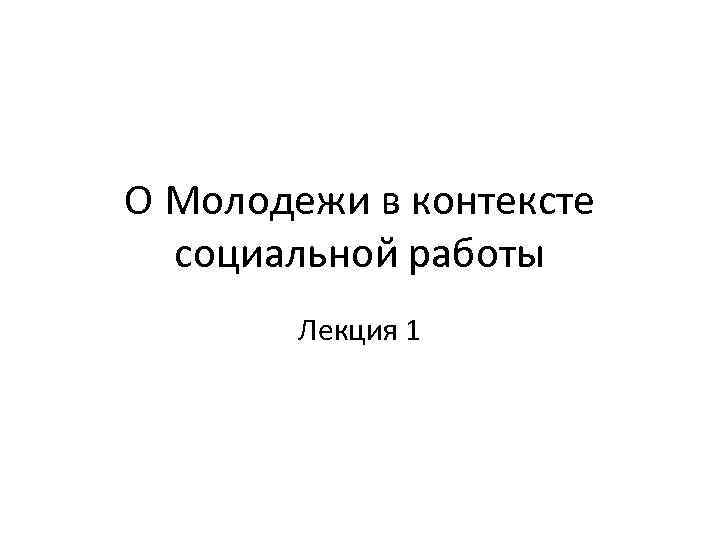 О Молодежи в контексте социальной работы Лекция 1 